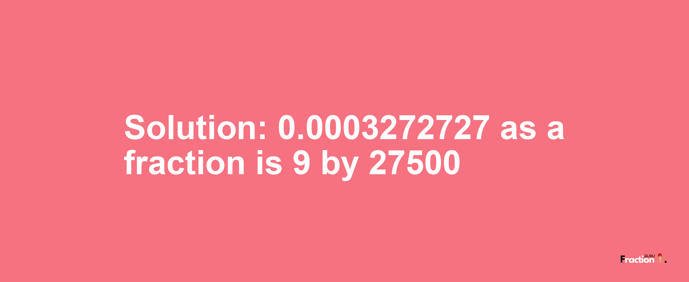 Solution:0.0003272727 as a fraction is 9/27500